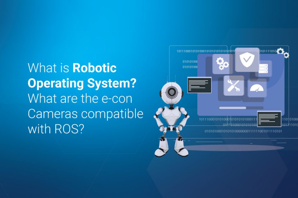 What is Robotic Operating System? What are the e-con cameras compatible with ROS?