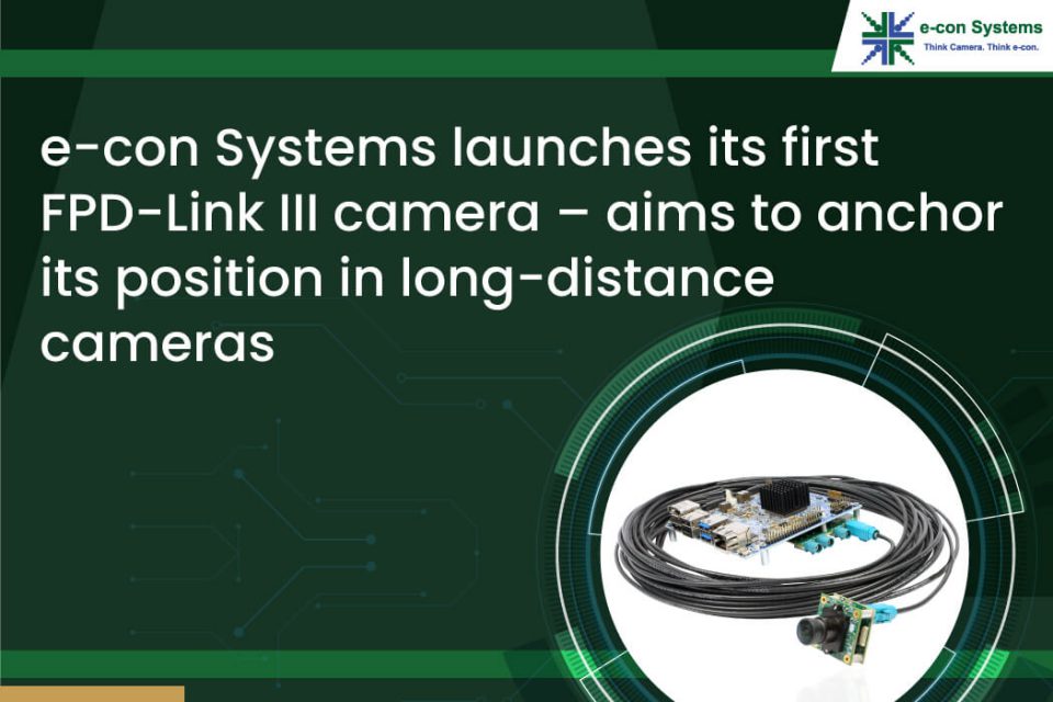 e-con Systems launches its first FPD-Link III camera – aims to anchor its position in long-distance cameras