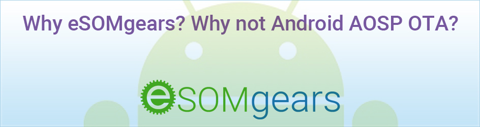 Why eSOMgears? Why not Android AOSP OTA?